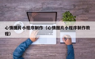 顺德心情图片小程序制作（心情图片小程序制作教程）