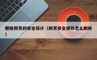 顺德删除网页的安全设计（网页安全保存怎么删除）