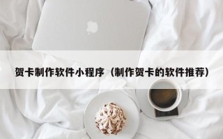 顺德贺卡制作软件小程序（制作贺卡的软件推荐）