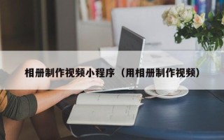 顺德相册制作视频小程序（用相册制作视频）