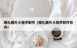 顺德婚礼图片小程序制作（婚礼图片小程序制作软件）