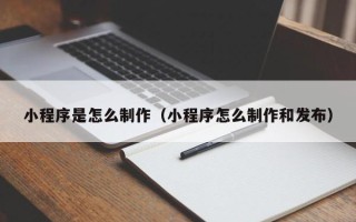 顺德小程序是怎么制作（小程序怎么制作和发布）