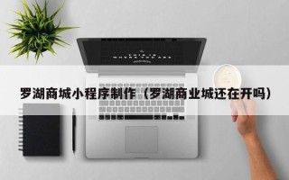 顺德罗湖商城小程序制作（罗湖商业城还在开吗）