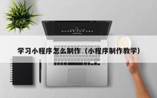 顺德学习小程序怎么制作（小程序制作教学）